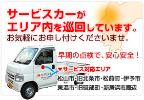 サービスカーがエリア内を巡回しています。お気軽にお申し付けくださいませ。早期の点検で、安心安全！※サービス対応エリア松山市・旧北条市・松前町・伊予市・東温市・旧砥部町