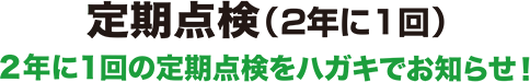 定期点検（2年に1回）2年に1回の定期点検をハガキでお知らせ!