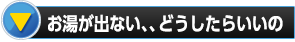 お湯が出ない、、どうしたらいいの