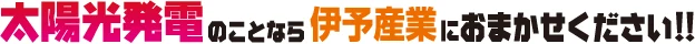 太陽光発電のことなら伊予産業におまかせください！！