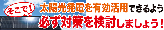 太陽光発電を有効活用できるよう必ず対策を検討しましょう！